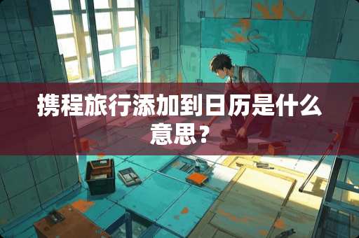 携程旅行添加到日历是什么意思？