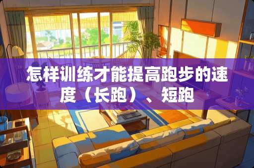 怎样训练才能提高跑步的速度（长跑）、短跑