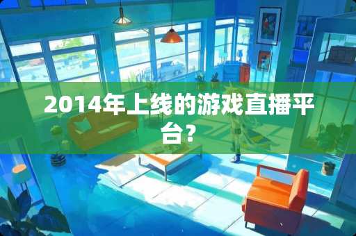 2014年上线的游戏直播平台？