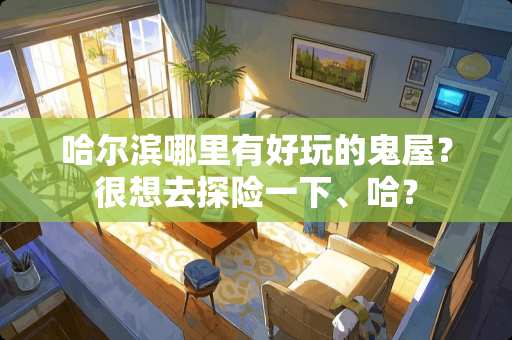 哈尔滨哪里有好玩的鬼屋？很想去探险一下、哈？