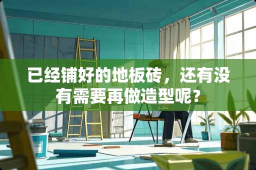 已经铺好的地板砖，还有没有需要再做造型呢？