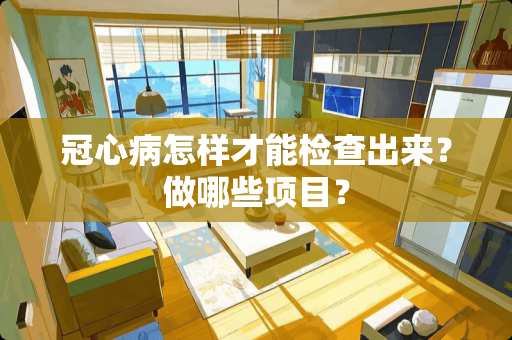 冠心病怎样才能检查出来？做哪些项目？