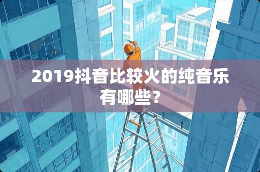 2019抖音比较火的纯音乐有哪些？