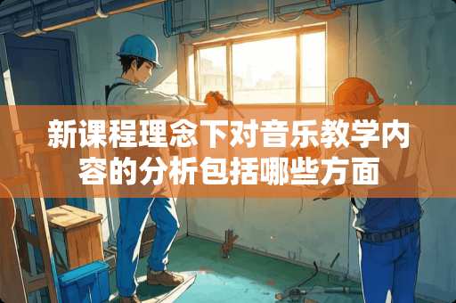 新课程理念下对音乐教学内容的分析包括哪些方面