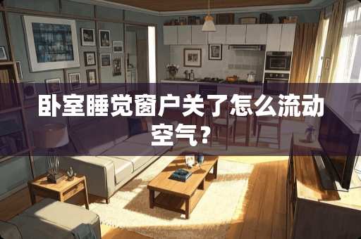 卧室睡觉窗户关了怎么流动空气？