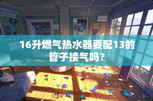 16升燃气热水器要配13的管子接气吗？