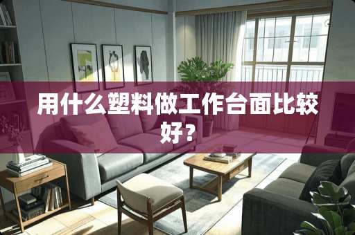 用什么塑料做工作台面比较好？