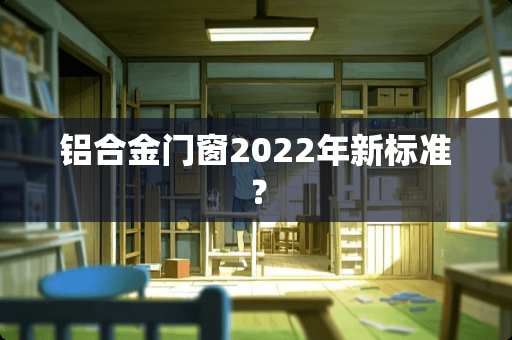 铝合金门窗2022年新标准？
