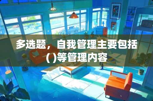 多选题，自我管理主要包括( )等管理内容