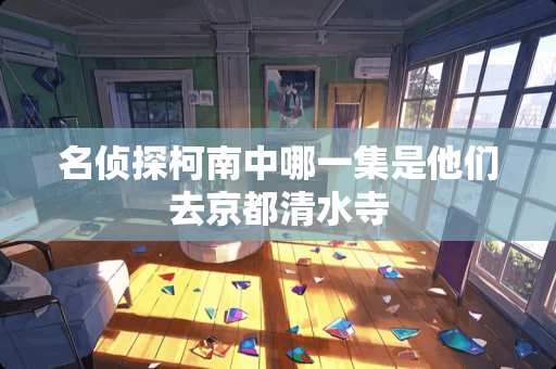 名侦探柯南中哪一集是他们去京都清水寺