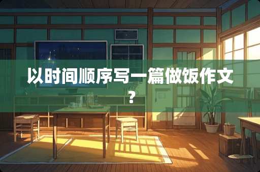 以时间顺序写一篇做饭作文？