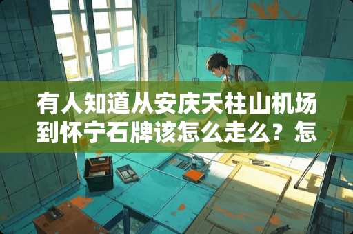 有人知道从安庆天柱山机场到怀宁石牌该怎么走么？怎么走最合适（越详细越好）