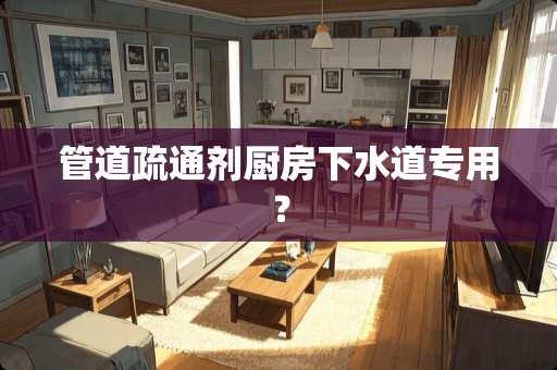 管道疏通剂厨房下水道专用？