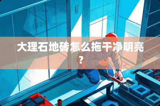 大理石地砖怎么拖干净明亮？