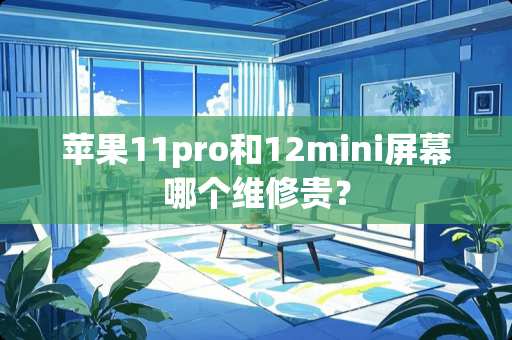 苹果11pro和12mini屏幕哪个维修贵？