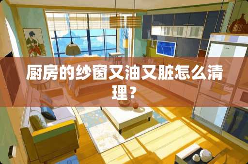 厨房的纱窗又油又脏怎么清理？