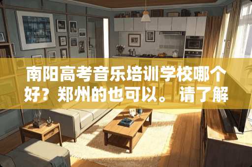 南阳高考音乐培训学校哪个好？郑州的也可以。 请了解情况的哥哥姐姐们回答，托儿滚。