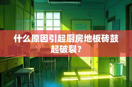 什么原因引起厨房地板砖鼓起破裂？