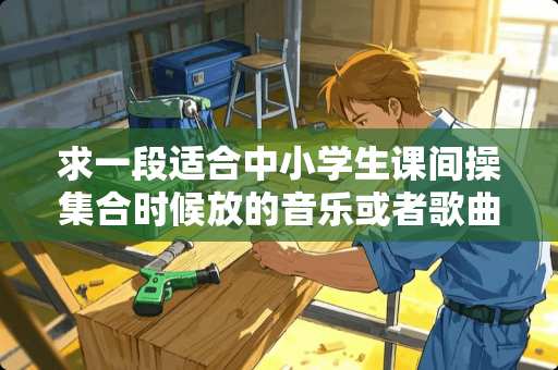 求一段适合中小学生课间操集合时候放的音乐或者歌曲