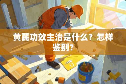 黄芪功效主治是什么？怎样鉴别？