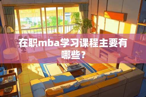 在职mba学习课程主要有哪些？