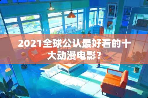 2021全球公认最好看的十大动漫电影？