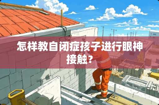 怎样教自闭症孩子进行眼神接触？