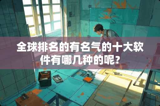 全球排名的有名气的十大软件有哪几种的呢？
