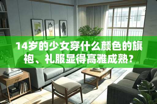 14岁的少女穿什么颜色的旗袍、礼服显得高雅成熟？