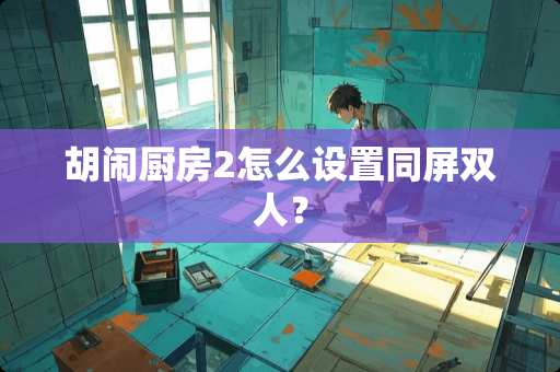 胡闹厨房2怎么设置同屏双人？