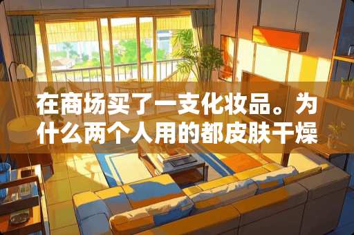 在商场买了一支化妆品。为什么两个人用的都皮肤干燥起皮。长痘痘。是假货吗？