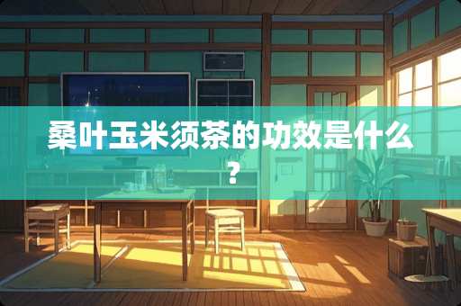 桑叶玉米须茶的功效是什么？