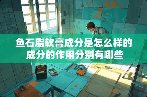 鱼石脂软膏成分是怎么样的 成分的作用分别有哪些