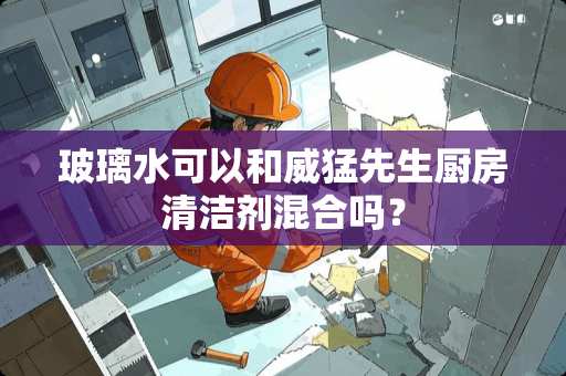 玻璃水可以和威猛先生厨房清洁剂混合吗？