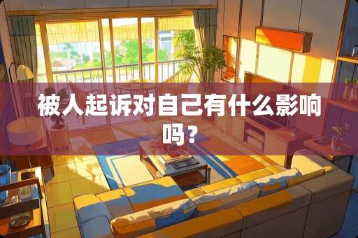 被人起诉对自己有什么影响吗? 被人起诉对自己有什么影响吗?