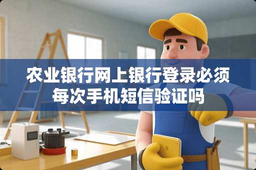 农业银行网上银行登录必须每次手机短信验证吗