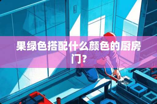 果绿色搭配什么颜色的厨房门？