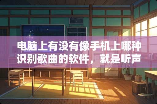 电脑上有没有像手机上哪种识别歌曲的软件,就是听声音识别出歌曲 电脑上有没有像手机上哪种识别歌曲的软件,就是听声音识别出歌曲