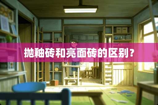 抛釉砖和亮面砖的区别？