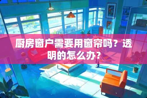 厨房窗户需要用窗帘吗？透明的怎么办？