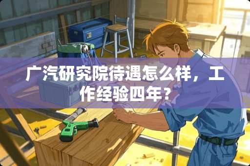 广汽研究院待遇怎么样，工作经验四年？