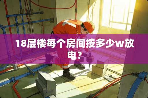 18层楼每个房间按多少w放电？