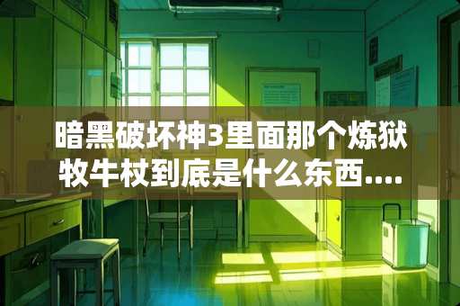 暗黑破坏神3里面那个炼狱牧牛杖到底是什么东西....说的详细点，暗黑3才玩一个月
