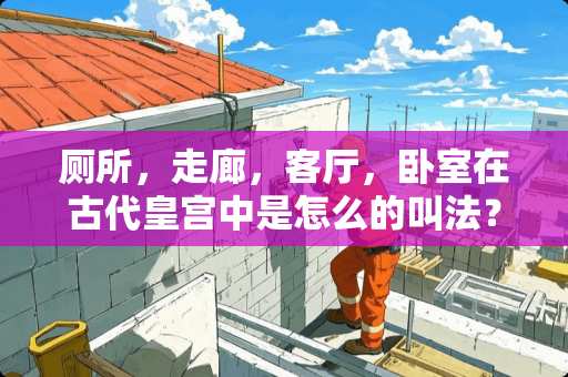 厕所，走廊，客厅，卧室在古代皇宫中是怎么的叫法？