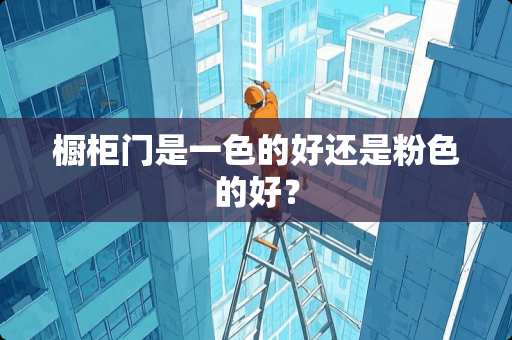 橱柜门是一色的好还是粉色的好？