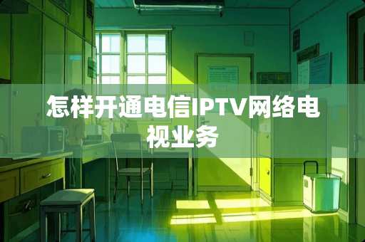 怎样开通电信IPTV网络电视业务