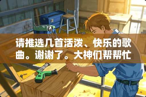 请推选几首活泼、快乐的歌曲。谢谢了。大神们帮帮忙