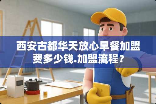 西安古都华天放心早餐加盟费多少钱.加盟流程？