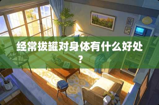 经常拔罐对身体有什么好处？