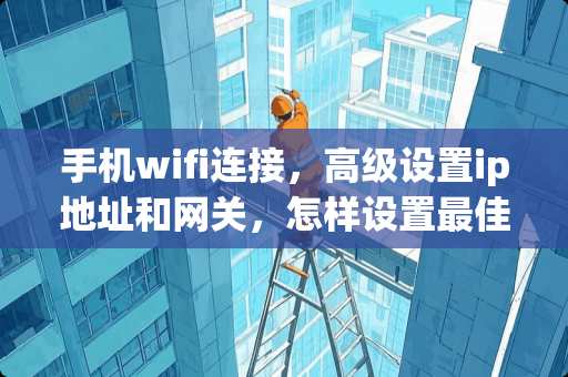 手机wifi连接，高级设置ip地址和网关，怎样设置最佳？